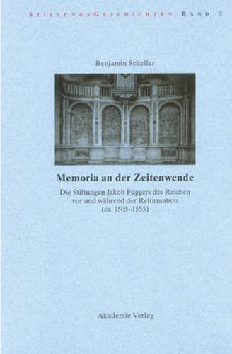 Cover image for Memoria an Der Zeitenwende. Die Stiftungen Jakob Fuggers Des Reichen VOR Und Wahrend Der Reformation (Ca. 1505-1555)