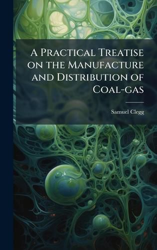 Cover image for A Practical Treatise on the Manufacture and Distribution of Coal-gas