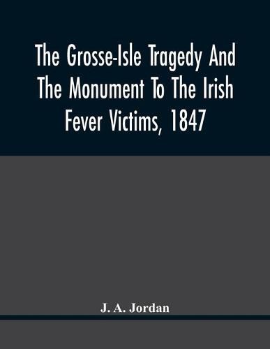 The Grosse-Isle Tragedy And The Monument To The Irish Fever Victims, 1847;; Reprinted, With Additional Information And Illustrations, From The Daily Telegraph'S Commemorative Souvenir, Issued On The Occasion Of The Unveiling Of The National Memorial On The 15T