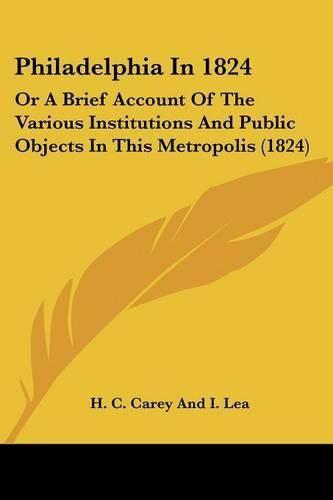 Cover image for Philadelphia In 1824: Or A Brief Account Of The Various Institutions And Public Objects In This Metropolis (1824)