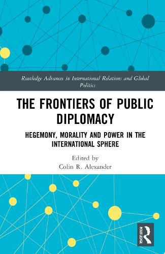 The Frontiers of Public Diplomacy: Hegemony, Morality and Power in the International Sphere