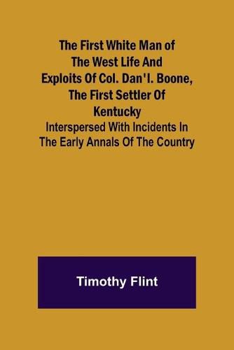 Cover image for The First White Man of the West Life And Exploits Of Col. Dan'l. Boone, The First Settler Of Kentucky; Interspersed With Incidents In The Early Annals Of The Country.