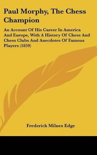 Cover image for Paul Morphy, The Chess Champion: An Account Of His Career In America And Europe, With A History Of Chess And Chess Clubs And Anecdotes Of Famous Players (1859)