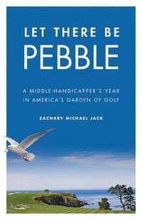 Cover image for Let There Be Pebble: A Middle-Handicapper's Year in America's Garden of Golf