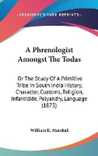 Cover image for A Phrenologist Amongst The Todas: Or The Study Of A Primitive Tribe In South India History, Character, Customs, Religion, Infanticide, Polyandry, Language (1873)