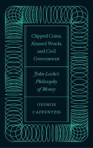 Cover image for Clipped Coins, Abused Words, and Civil Government: John Locke's Philosophy of Money