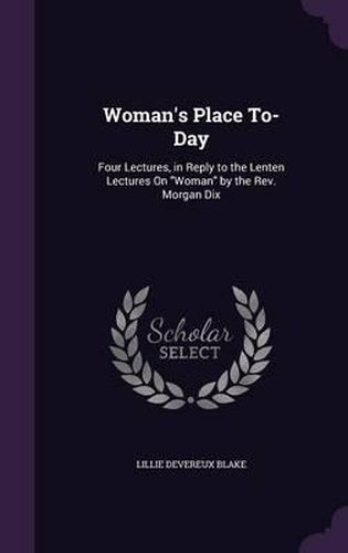 Cover image for Woman's Place To-Day: Four Lectures, in Reply to the Lenten Lectures on Woman by the REV. Morgan Dix