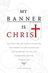 Cover image for My Banner is Christ: An Appeal for the Church to Restore the Priority of Solus Christus and to Mortify the Idols of Celebritism and the Fear of Man