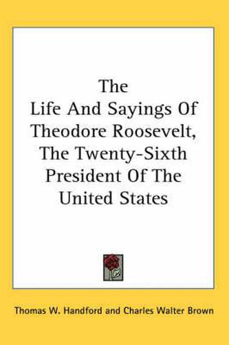 Cover image for The Life and Sayings of Theodore Roosevelt, the Twenty-Sixth President of the United States