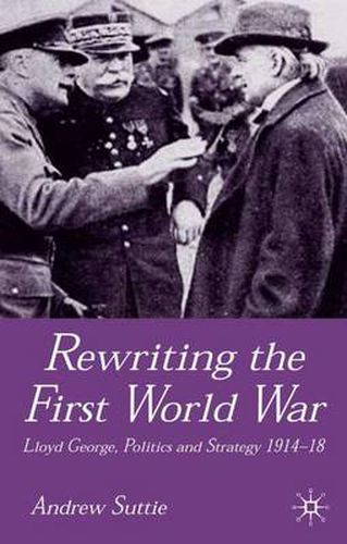 Cover image for Rewriting the First World War: Lloyd George, Politics and Strategy 1914-1918