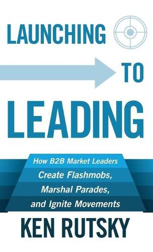 Cover image for Launching to Leading: How B2B Market Leaders Create Flashmobs, Marshal Parades and Ignite Movements