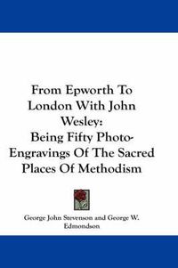 Cover image for From Epworth to London with John Wesley: Being Fifty Photo-Engravings of the Sacred Places of Methodism