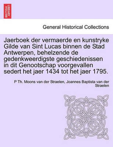 Cover image for Jaerboek Der Vermaerde En Kunstryke Gilde Van Sint Lucas Binnen de Stad Antwerpen, Behelzende de Gedenkweerdigste Geschiedenissen in Dit Genootschap Voorgevallen Sedert Het Jaer 1434 Tot Het Jaer 1795.