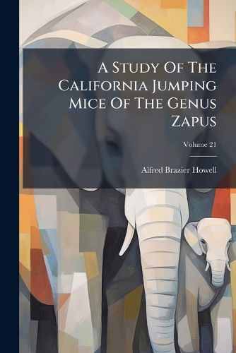 Cover image for A Study of the California Jumping Mice of the Genus Zapus, Volume 21...