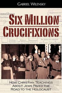 Cover image for Six Million Crucifixions: How Christian Teachings About Jews Paved the Road to the Holocaust