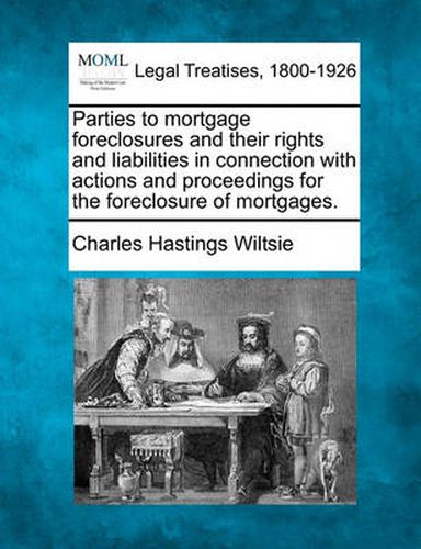 Cover image for Parties to Mortgage Foreclosures and Their Rights and Liabilities in Connection with Actions and Proceedings for the Foreclosure of Mortgages.