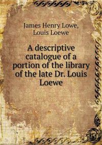 Cover image for A Descriptive Catalogue of a Portion of the Library of the Late Dr. Louis Loewe