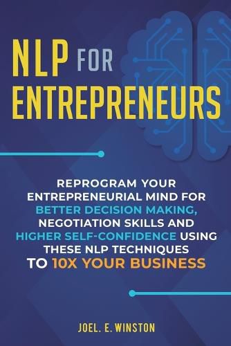 Cover image for NLP For Entrepreneurs: Reprogram Your Entrepreneurial Mind for Better Decision Making, Negotiation Skills and Higher Self-Confidence Using these NLP Techniques to 10X Your Business