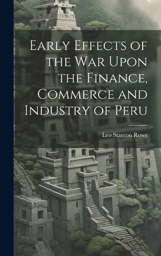 Cover image for Early Effects of the War Upon the Finance, Commerce and Industry of Peru