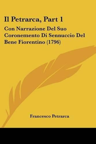 Il Petrarca, Part 1: Con Narrazione del Suo Coronemento Di Sennuccio del Bene Fiorentino (1796)