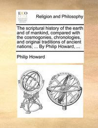 Cover image for The Scriptural History of the Earth and of Mankind, Compared with the Cosmogonies, Chronologies, and Original Traditions of Ancient Nations; ... by Philip Howard, ...