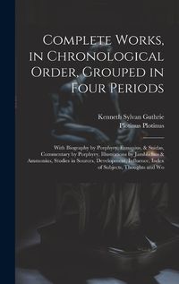 Cover image for Complete Works, in Chronological Order, Grouped in Four Periods; With Biography by Porphyry, Eunapius, & Suidas, Commentary by Porphyry, Illustrations by Jamblichus & Ammonius, Studies in Sources, Development, Influence, Index of Subjects, Thoughts and Wo