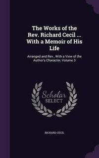Cover image for The Works of the REV. Richard Cecil ... with a Memoir of His Life: Arranged and REV., with a View of the Author's Character, Volume 3
