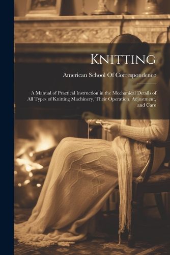 Cover image for Knitting; a Manual of Practical Instruction in the Mechanical Details of all Types of Knitting Machinery, Their Operation, Adjustment, and Care