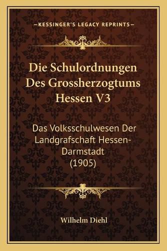 Cover image for Die Schulordnungen Des Grossherzogtums Hessen V3: Das Volksschulwesen Der Landgrafschaft Hessen-Darmstadt (1905)