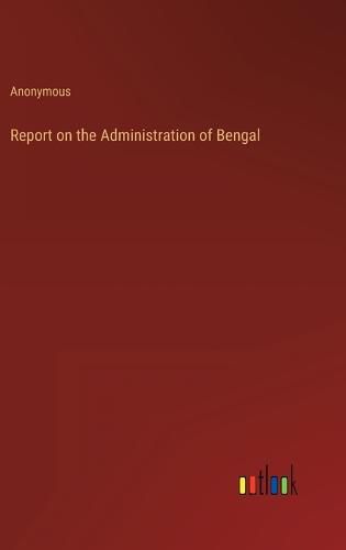 Cover image for Report on the Administration of Bengal