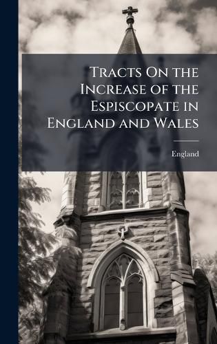 Cover image for Tracts On the Increase of the Espiscopate in England and Wales