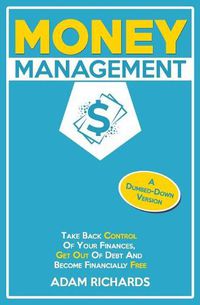 Cover image for Money Management: A Dumbed-Down Version: Take Back Control of Your Finances, Get Out of Debt and Become Financially Free