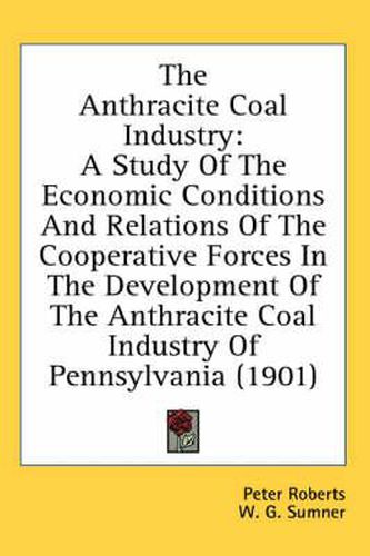 The Anthracite Coal Industry: A Study of the Economic Conditions and Relations of the Cooperative Forces in the Development of the Anthracite Coal Industry of Pennsylvania (1901)