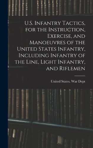 U.S. Infantry Tactics, for the Instruction, Exercise, and Manoeuvres of the United States Infantry, Including Infantry of the Line, Light Infantry, and Riflemen