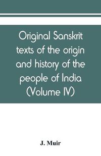 Cover image for Original sanskrit texts of the origin and history of the people of India, their religion and institutions (Volume IV)