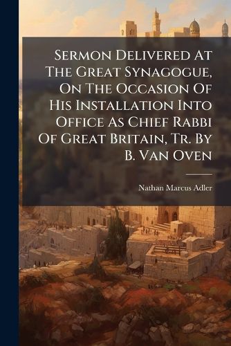 Cover image for Sermon Delivered at the Great Synagogue, on the Occasion of His Installation Into Office as Chief Rabbi of Great Britain, Tr. by B. Van Oven