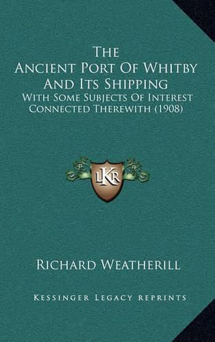 Cover image for The Ancient Port of Whitby and Its Shipping: With Some Subjects of Interest Connected Therewith (1908)