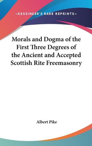 Cover image for Morals and Dogma of the First Three Degrees of the Ancient and Accepted Scottish Rite Freemasonry