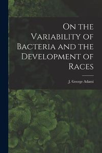 Cover image for On the Variability of Bacteria and the Development of Races [microform]