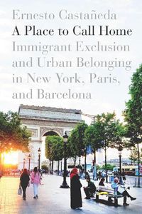 Cover image for A Place to Call Home: Immigrant Exclusion and Urban Belonging in New York, Paris, and Barcelona