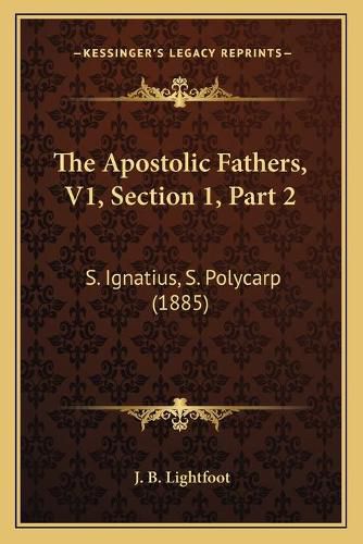 The Apostolic Fathers, V1, Section 1, Part 2: S. Ignatius, S. Polycarp (1885)