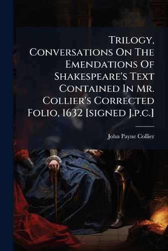 Cover image for Trilogy, Conversations On The Emendations Of Shakespeare's Text Contained In Mr. Collier's Corrected Folio, 1632 [signed J.p.c.]