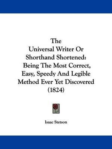Cover image for The Universal Writer Or Shorthand Shortened: Being The Most Correct, Easy, Speedy And Legible Method Ever Yet Discovered (1824)