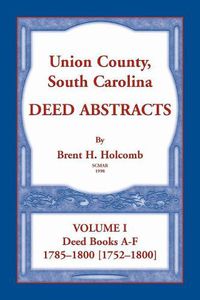 Cover image for Union County, South Carolina Deed Abstracts, Volume I: Deed Books A-F. 1785-1800 [1752-1800]