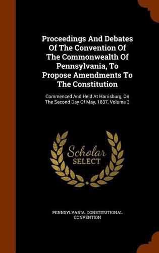 Proceedings and Debates of the Convention of the Commonwealth of Pennsylvania, to Propose Amendments to the Constitution: Commenced and Held at Harrisburg, on the Second Day of May, 1837, Volume 3