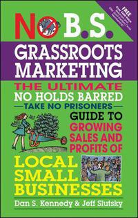 Cover image for No B.S. Grassroots Marketing: Ultimate No Holds Barred Take No Prisoners Guide to Growing Sales and Profits of Local Small Businesses