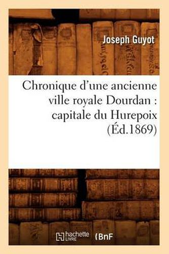 Chronique d'Une Ancienne Ville Royale Dourdan: Capitale Du Hurepoix (Ed.1869)