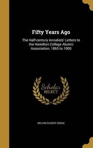 Cover image for Fifty Years Ago: The Half-Century Annalists' Letters to the Hamilton College Alumni Association, 1865 to 1900