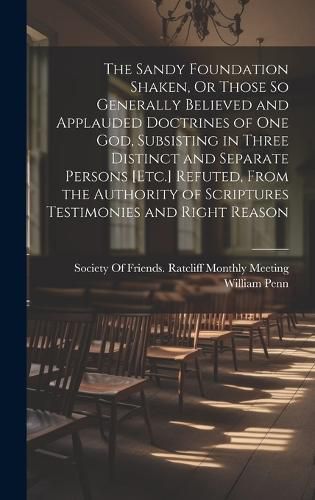 Cover image for The Sandy Foundation Shaken, Or Those So Generally Believed and Applauded Doctrines of One God, Subsisting in Three Distinct and Separate Persons [Etc.] Refuted, From the Authority of Scriptures Testimonies and Right Reason