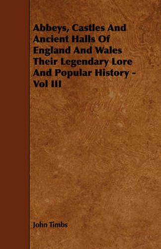 Cover image for Abbeys, Castles and Ancient Halls of England and Wales Their Legendary Lore and Popular History - Vol III